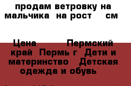 продам ветровку на мальчика ,на рост 100см. › Цена ­ 500 - Пермский край, Пермь г. Дети и материнство » Детская одежда и обувь   